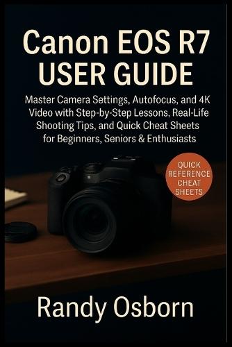 Canon EOS R7 User Guide: Master Camera Settings, Autofocus, and 4K Video with Step-by-Step Lessons, Real-Life Shooting Tips, and Quick Cheat Sheets for Beginners, Seniors & Enthusiasts
