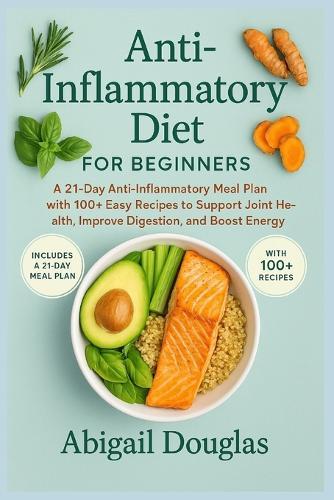 Anti-inflammatory diet for beginners: A 21-Day Anti-Inflammatory Meal Plan with 100+ Easy Recipes to Support Joint Health, Improve Digestion, and Boost Energy Naturally