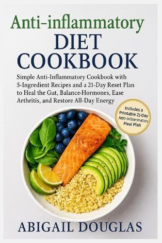 Anti-inflammatory Diet Cookbook: Simple Anti-Inflammatory Cookbook with 5-Ingredient Recipes and a 21-Day Reset Plan to Heal the Gut, Balance Hormones, Ease Arthritis, and Restore All-Day Energy