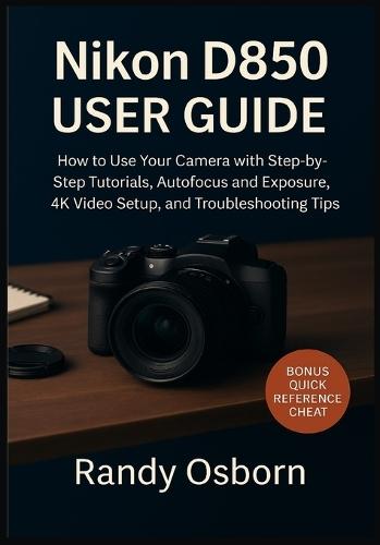 Nikon D850 User Guide: How to Use Your Camera with Step-by-Step Tutorials, Autofocus and Exposure, 4K Video Setup, and Troubleshooting Tips