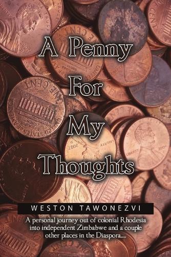 A Penny for My Thoughts: A personal journey out of colonial Rhodesia into independent Zimbabwe and a couple other places in the Diaspora.....