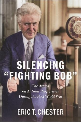 Silencing Fighting Bob: The Attack on Antiwar Progressives During the First World War The