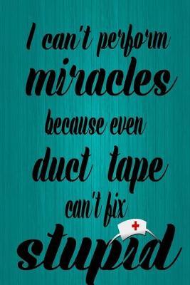 I can't perform miracles because even duct tape can't fix stupid: : Funny nurses notebook for clinical or shift report notes, Nursing notebook journal for recording, organizing and planning work related task and information, (6x9, 110 pages, LINED)