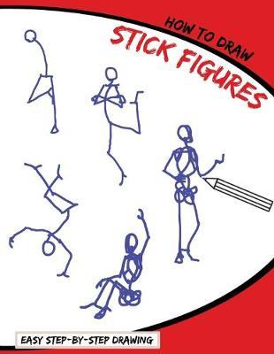 How To Draw: Stick Figures: A Simplified Human Skeleton Drawing Book Perfect for Beginners (Easy Step By Step Drawing For Anyone Who Wants To Learn How Draw To People)