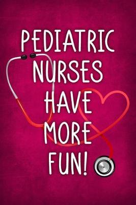 Pediatric Nurses Have More Fun!: Funny Saying Notebook / Journal 6x9 With 120 Blank Lined Pages