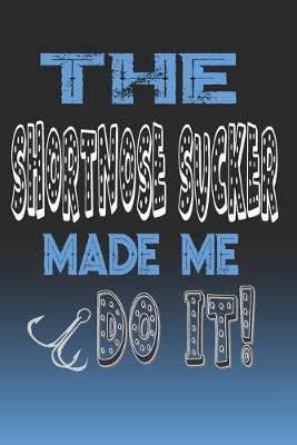 The Shortnose Sucker Made Me Do It!: Shortnose Sucker Fishing Log Book Journal Notebook For Fishermen