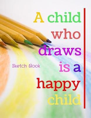 A Child Who Draws Is A Happy Child Sketch Book: 8.5  X 11 , Customized Artist Sketchbook to Draw and Journal: 112 pages, Sketching, Drawing and Creative Doodling. (Workbook and Handbook)