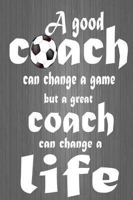 A good coach can change a game but a great coach can change a life: : Soccer coach notebook for game planning, Great Soccer gifts for men and women, Sports journal to write in, (6 x 9, Blank,110 pages )