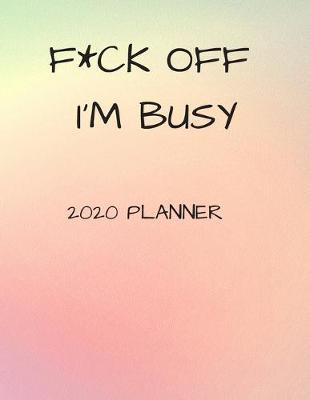 F*ck Off I'm Busy 2020 Journal: 8.5  X 11  Weekly Planner for Busy Adults, High School Students or College Students Looking to Make a Statement