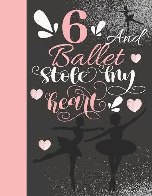 6 And Ballet Stole My Heart: Sketchbook Activity Book Gift For On Point Girls - Ballerina Sketchpad To Draw And Sketch In