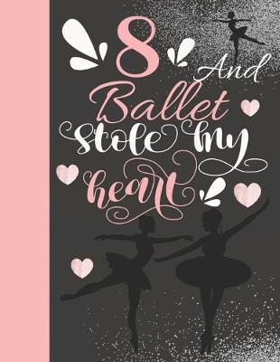8 And Ballet Stole My Heart: Sketchbook Activity Book Gift For On Point Girls - Ballerina Sketchpad To Draw And Sketch In
