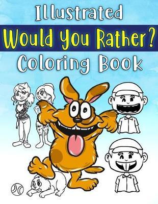 Illustrated Would You Rather? Coloring Book: Funny Joke Game Book for Silly Kids Age 5-11 To Have Tons Of Family Fun And Stay Entertained For Hours On Road trips, During The Summer And Just Because