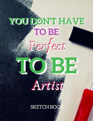 You Don't Have To Be Perfect To Be Artist Sketch Book: 8.5  X 11 , Customized Artist Sketchbook to Draw and Journal: 112 pages, Sketching, Drawing and Creative Doodling. (Workbook and Handbook)