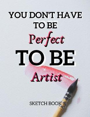 You Don't Have To Be Perfect To Be Artist Sketch Book: 8.5  X 11 , Customized Artist Sketchbook to Draw and Journal: 112 pages, Sketching, Drawing and Creative Doodling. (Workbook and Handbook)
