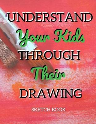 Understand Your Kids Through Their Drawing Sketch Book: 8.5  X 11 , Customized Artist Sketchbook to Draw and Journal: 112 pages, Sketching, Drawing and Creative Doodling. (Workbook and Handbook)