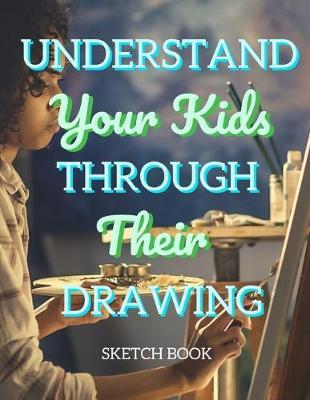 Understand Your Kids Through Their Drawing Sketch Book: 8.5  X 11 , Customized Artist Sketchbook to Draw and Journal: 112 pages, Sketching, Drawing and Creative Doodling. (Workbook and Handbook)