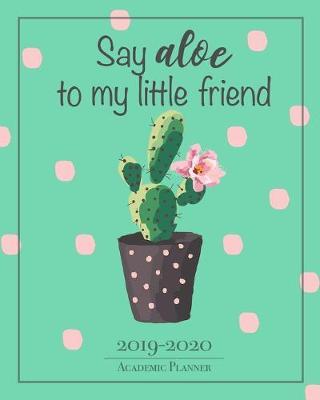 Say Aloe To My Little Friend - 2019-2020 Academic Planner: September 2019 - August 2020 Teacher/Student Lesson Planner Funny Gardening Humor Weekly and Monthly Agenda Calendar School and Homeschool Planner Gift for Teachers and Students.