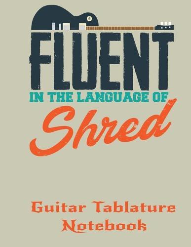 Guitar Tablature Notebook: Fluent In The Language Of Shred Electric Guitar Themed 6 String Guitar Chord and Tablature Staff Music Paper for Guitar Players, Musicians, Teachers and Students (8.5 x11  - 150 Pages) (Guitar Manuscript Books)