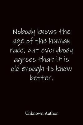 Nobody knows the age of the human race, but everybody agrees that it is old enough to know better. Unknown Author: Quote Notebook - Lined Notebook -Lined Journal - Blank Notebook-notebook journal-notebook 6x9-notebook quote on cover