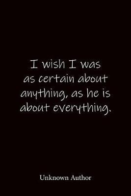 I wish I was as certain about anything, as he is about everything. Unknown Author: Quote Notebook - Lined Notebook -Lined Journal - Blank Notebook-notebook journal-notebook 6x9-notebook quote on cover