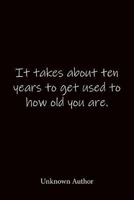 It takes about ten years to get used to how old you are. Unknown Author: Quote Notebook - Lined Notebook -Lined Journal - Blank Notebook-notebook journal-notebook 6x9-notebook quote on cover