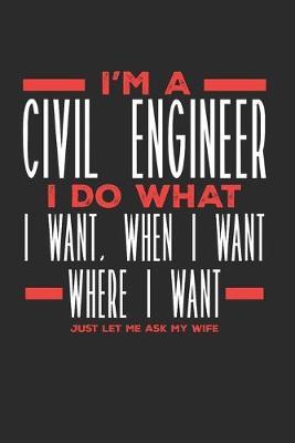 I'm a Civil Engineer I Do What I Want, When I Want, Where I Want. Just Let Me Ask My Wife: Lined Journal Notebook for Civil Engineers