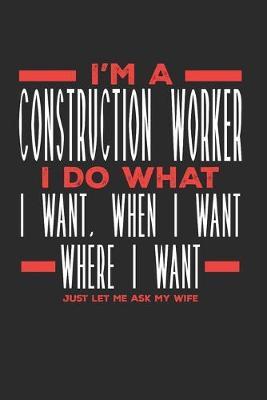 I'm a Construction Worker I Do What I Want, When I Want, Where I Want. Just Let Me Ask My Wife: Lined Journal Notebook for Construction Workers