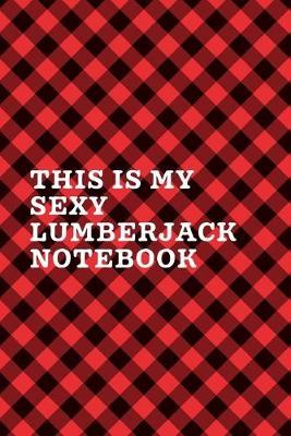 This Is My Sexy Lumberjack Notebook: September 26th Lumberjack Day - Count the Ties - Epsom Salts - Pacific Northwest - Loggers and Chin Whisker - Timber Beast - Gift For Lumberjacks - Whiskey Jacks