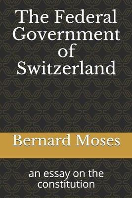 The Federal Government of Switzerland: an essay on the constitution