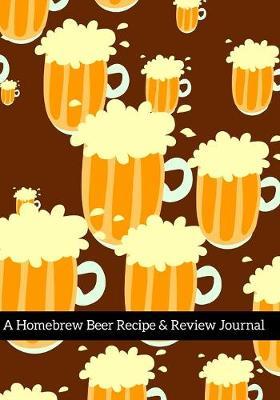 A Homebrew Beer Recipe & Review Journal: Record And Rate Your Homemade Brews