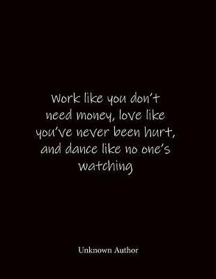 Work like you don't need money, love like you've never been hurt, and dance like no one's watching Unknown Author: Quote Notebook - Lined Notebook -Lined Journal - Blank Notebook- Notebook Journal - Large 8.5 x 11 inches - Notebook Quote on Cover
