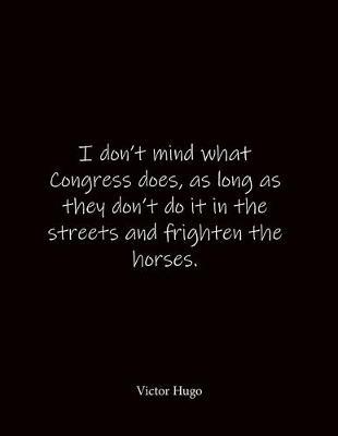 I don't mind what Congress does, as long as they don't do it in the streets and frighten the horses. Victor Hugo: Quote Notebook - Lined Notebook -Lined Journal - Blank Notebook- Notebook Journal - Large 8.5 x 11 inches - Notebook Quote on Cover