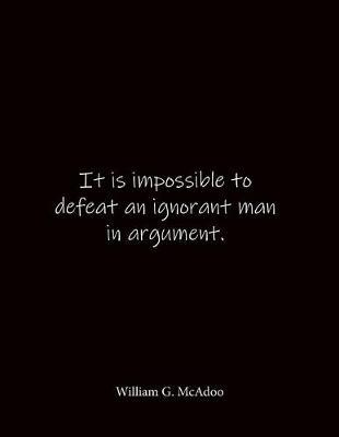 It is impossible to defeat an ignorant man in argument. William G. McAdoo: Quote Notebook - Lined Notebook -Lined Journal - Blank Notebook- Notebook Journal - Large 8.5 x 11 inches - Notebook Quote on Cover