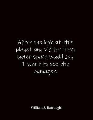 After one look at this planet any visitor from outer space would say I want to see the manager. William S. Burroughs: Quote Notebook - Lined Notebook -Lined Journal - Blank Notebook- Notebook Journal - Large 8.5 x 11 inches - Notebook Quote on Cover