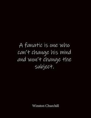 A fanatic is one who can't change his mind and won't change the subject. Winston Churchill: Quote Notebook - Lined Notebook -Lined Journal - Blank Notebook- Notebook Journal - Large 8.5 x 11 inches - Notebook Quote on Cover
