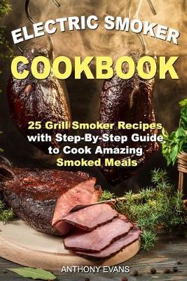 Electric Smoker Cookbook: 25 Grill Smoker Recipes with Step-By-Step Guide to Cook Amazing Smoked Meals