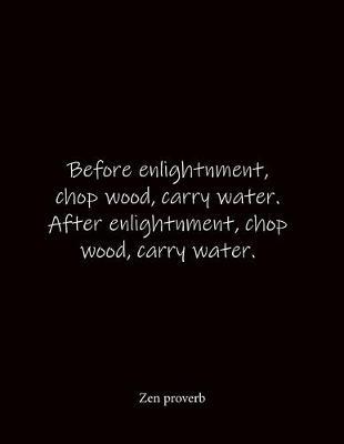 Before enlightnment, chop wood, carry water. After enlightnment, chop wood, carry water. Zen proverb: Quote Notebook - Lined Notebook -Lined Journal - Blank Notebook- Notebook Journal - Large 8.5 x 11 inches - Notebook Quote on Cover