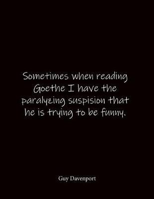 Sometimes when reading Goethe I have the paralyzing suspision that he is trying to be funny. Guy Davenport: Quote Notebook - Lined Notebook -Lined Journal - Blank Notebook- Notebook Journal - Large 8.5 x 11 inches - Notebook Quote on Cover