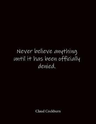 Never believe anything until it has been officially denied. Claud Cockburn: Quote Notebook - Lined Notebook -Lined Journal - Blank Notebook- Notebook Journal - Large 8.5 x 11 inches - Notebook Quote on Cover