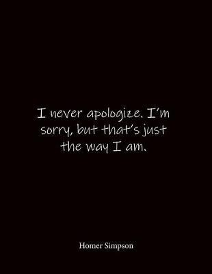 I never apologize. I'm sorry, but that's just the way I am. Homer Simpson: Quote Notebook - Lined Notebook -Lined Journal - Blank Notebook- Notebook Journal - Large 8.5 x 11 inches - Notebook Quote on Cover
