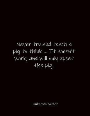 Never try and teach a pig to think ... It doesn't work, and will only upset the pig. Unknown Author: Quote Notebook - Lined Notebook -Lined Journal - Blank Notebook- Notebook Journal - Large 8.5 x 11 inches - Notebook Quote on Cover