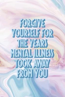 Forgive Yourself For the Years Mental Illness took Away From You: Mental Health Notebook Journal Composition Blank Lined Diary Notepad 120 Pages Paperback Pastel