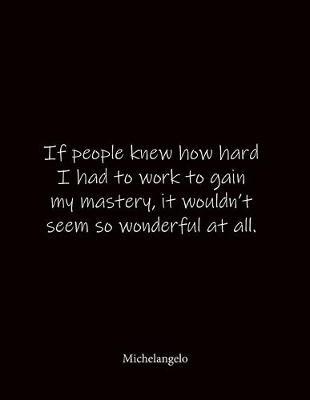 If people knew how hard I had to work to gain my mastery, it wouldn't seem so wonderful at all. Michelangelo: Quote Notebook - Lined Notebook -Lined Journal - Blank Notebook- Notebook Journal - Large 8.5 x 11 inches - Notebook Quote on Cover
