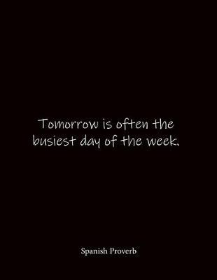 Tomorrow is often the busiest day of the week. Spanish Proverb: Quote Notebook - Lined Notebook -Lined Journal - Blank Notebook- Notebook Journal - Large 8.5 x 11 inches - Notebook Quote on Cover