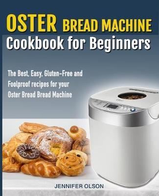 Oster Bread Machine Cookbook for beginners: The Best, Easy, Gluten-Free and Foolproof recipes for your Oster Bread Machine