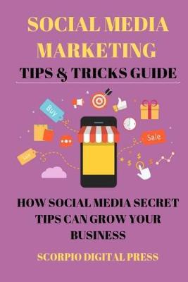 Social Media Marketing Tips & Tricks Guide: How Social Media Secret Tips Can Grow Your Business