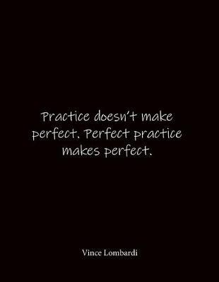 Practice doesn't make perfect. Perfect practice makes perfect. Vince Lombardi: Quote Notebook - Lined Notebook -Lined Journal - Blank Notebook- Notebook Journal - Large 8.5 x 11 inches - Notebook Quote on Cover