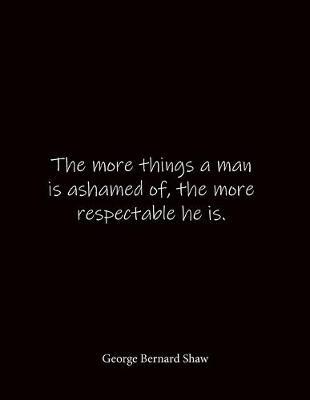 The more things a man is ashamed of, the more respectable he is. George Bernard Shaw: Quote Notebook - Lined Notebook -Lined Journal - Blank Notebook- Notebook Journal - Large 8.5 x 11 inches - Notebook Quote on Cover