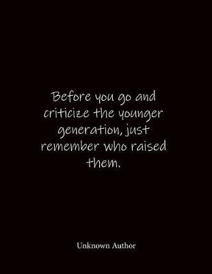 Before you go and criticize the younger generation, just remember who raised them. Unknown Author: Quote Notebook - Lined Notebook -Lined Journal - Blank Notebook- Notebook Journal - Large 8.5 x 11 inches - Notebook Quote on Cover