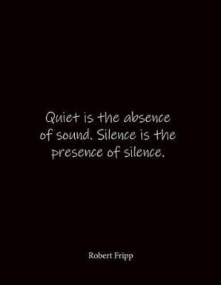 Quiet is the absence of sound. Silence is the presence of silence. Robert Fripp: Quote Notebook - Lined Notebook -Lined Journal - Blank Notebook- Notebook Journal - Large 8.5 x 11 inches - Notebook Quote on Cover